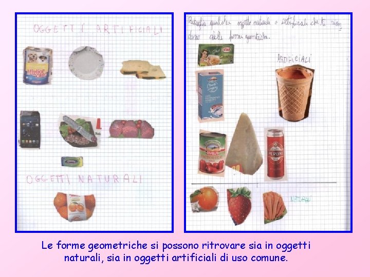 Le forme geometriche si possono ritrovare sia in oggetti naturali, sia in oggetti artificiali