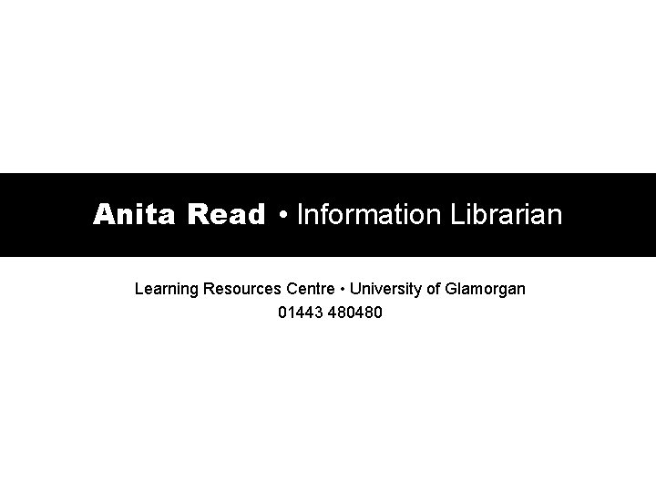 Anita Read • Information Librarian Learning Resources Centre • University of Glamorgan 01443 480480 Anita Read • Information Librarian Learning Resources Centre • University of Glamorgan 01443 480480
