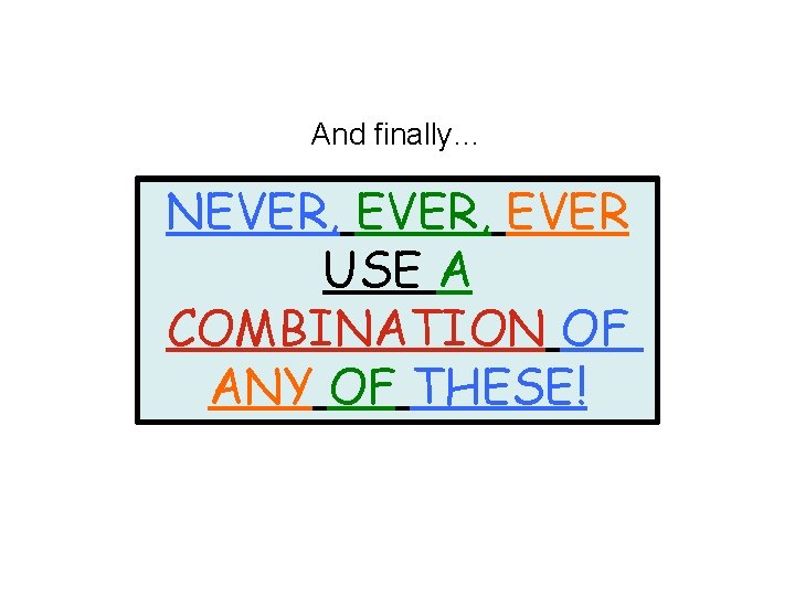 And finally… NEVER, EVER USE A COMBINATION OF ANY OF THESE! And finally… NEVER, EVER USE A COMBINATION OF ANY OF THESE!