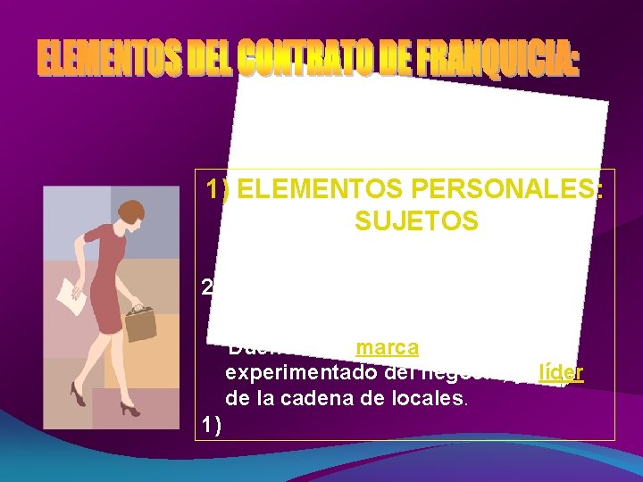 1) ELEMENTOS PERSONALES: SUJETOS 2) El Franquiciante: Dueño de la marca, conocedor experimentado del 1) ELEMENTOS PERSONALES: SUJETOS 2) El Franquiciante: Dueño de la marca, conocedor experimentado del