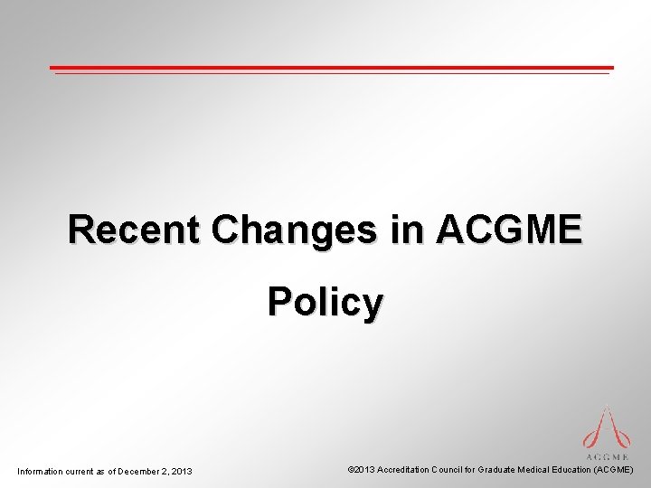 Recent Changes in ACGME Policy Information current as of December 2, 2013 © 2013