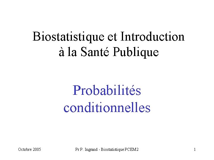 Biostatistique et Introduction à la Santé Publique Probabilités conditionnelles Octobre 2005 Pr P. Ingrand