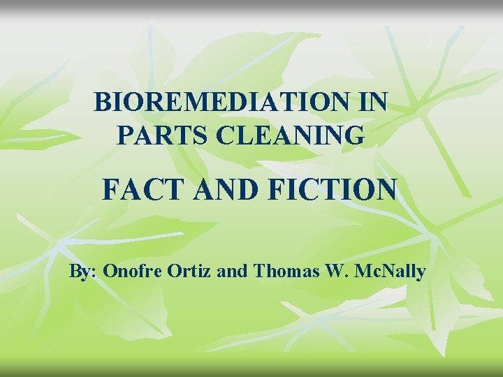 BIOREMEDIATION IN PARTS CLEANING FACT AND FICTION By: Onofre Ortiz and Thomas W. Mc.