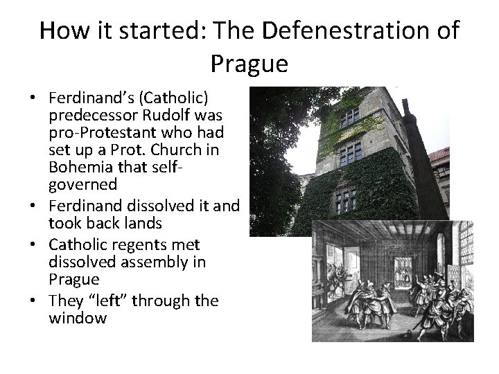 How it started: The Defenestration of Prague • Ferdinand’s (Catholic) predecessor Rudolf was pro-Protestant How it started: The Defenestration of Prague • Ferdinand’s (Catholic) predecessor Rudolf was pro-Protestant