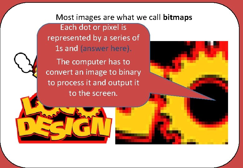 Most images are what we call bitmaps Each dot or pixel is represented by