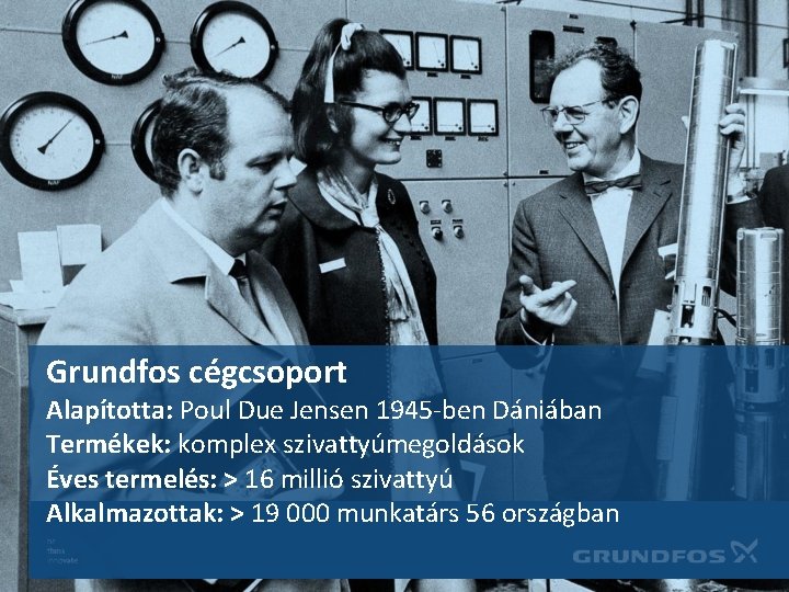 Grundfos cégcsoport Alapította: Poul Due Jensen 1945 -ben Dániában Termékek: komplex szivattyúmegoldások Éves termelés: