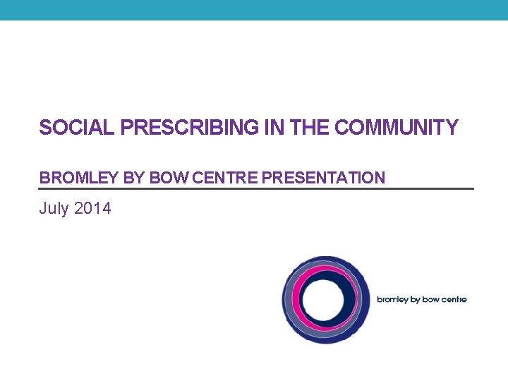 SOCIAL PRESCRIBING IN THE COMMUNITY BROMLEY BY BOW CENTRE PRESENTATION July 2014 