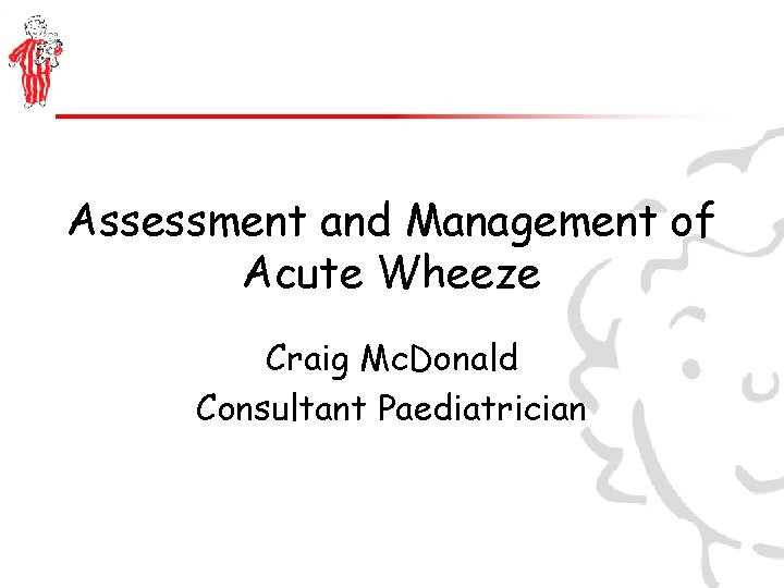 Assessment and Management of Acute Wheeze Craig Mc. Donald Consultant Paediatrician 