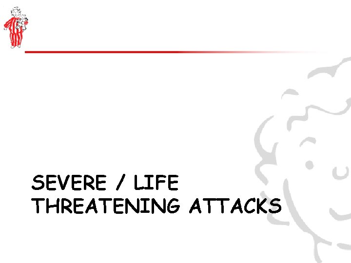 SEVERE / LIFE THREATENING ATTACKS 