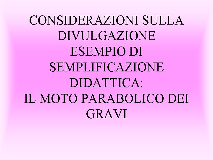 CONSIDERAZIONI SULLA DIVULGAZIONE ESEMPIO DI SEMPLIFICAZIONE DIDATTICA: IL MOTO PARABOLICO DEI GRAVI 