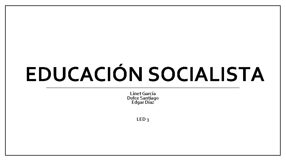 EDUCACIÓN SOCIALISTA Linet García Dulce Santiago Edgar Díaz LED 3 EDUCACIÓN SOCIALISTA Linet García Dulce Santiago Edgar Díaz LED 3