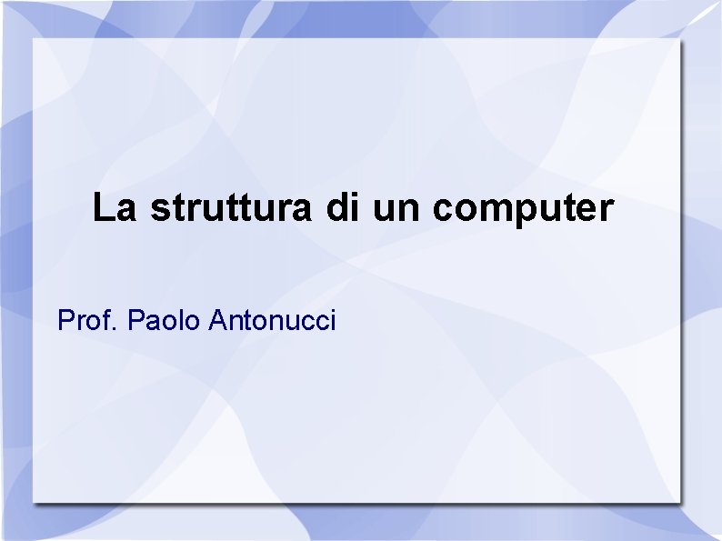 La struttura di un computer Prof. Paolo Antonucci 