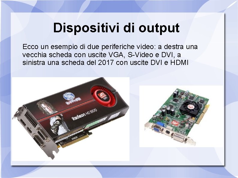 Dispositivi di output Ecco un esempio di due periferiche video: a destra una vecchia