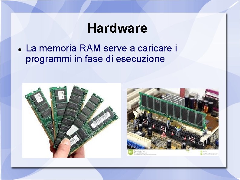 Hardware La memoria RAM serve a caricare i programmi in fase di esecuzione 