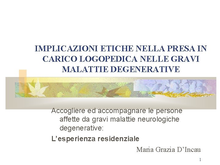 IMPLICAZIONI ETICHE NELLA PRESA IN CARICO LOGOPEDICA NELLE GRAVI MALATTIE DEGENERATIVE Accogliere ed accompagnare