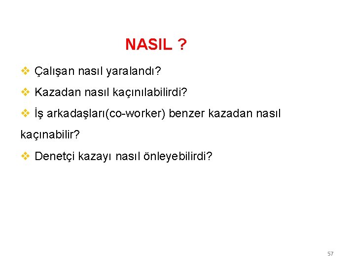 NASIL ? v Çalışan nasıl yaralandı? v Kazadan nasıl kaçınılabilirdi? v İş arkadaşları(co-worker) benzer