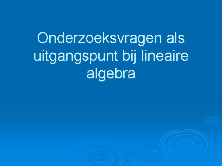 Onderzoeksvragen als uitgangspunt bij lineaire algebra 