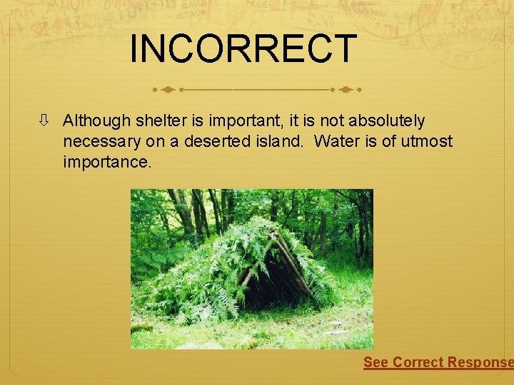 INCORRECT Although shelter is important, it is not absolutely necessary on a deserted island.