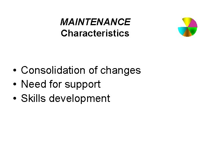 MAINTENANCE Characteristics • Consolidation of changes • Need for support • Skills development 