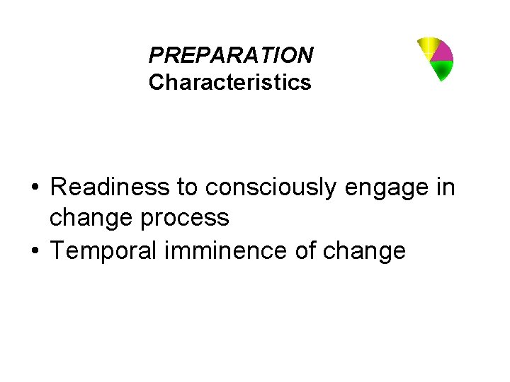 PREPARATION Characteristics • Readiness to consciously engage in change process • Temporal imminence of