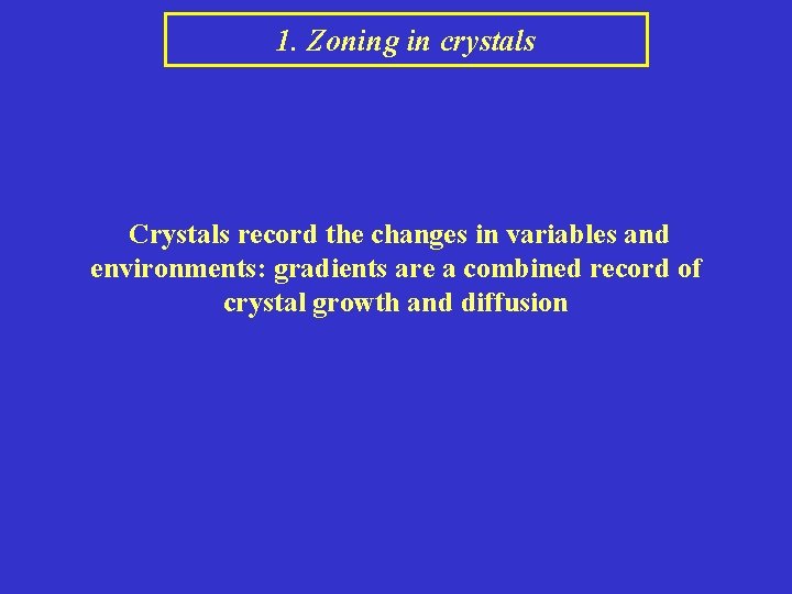 1. Zoning in crystals Crystals record the changes in variables and environments: gradients are
