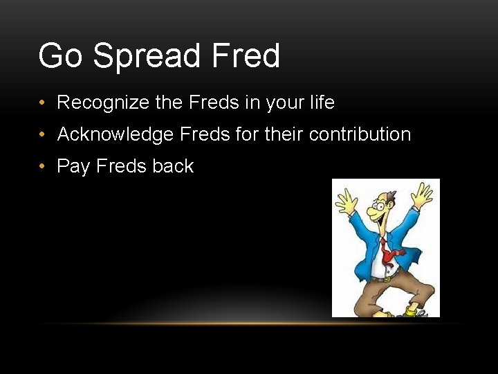 Go Spread Fred • Recognize the Freds in your life • Acknowledge Freds for