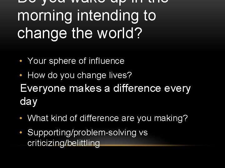 Do you wake up in the morning intending to change the world? • Your