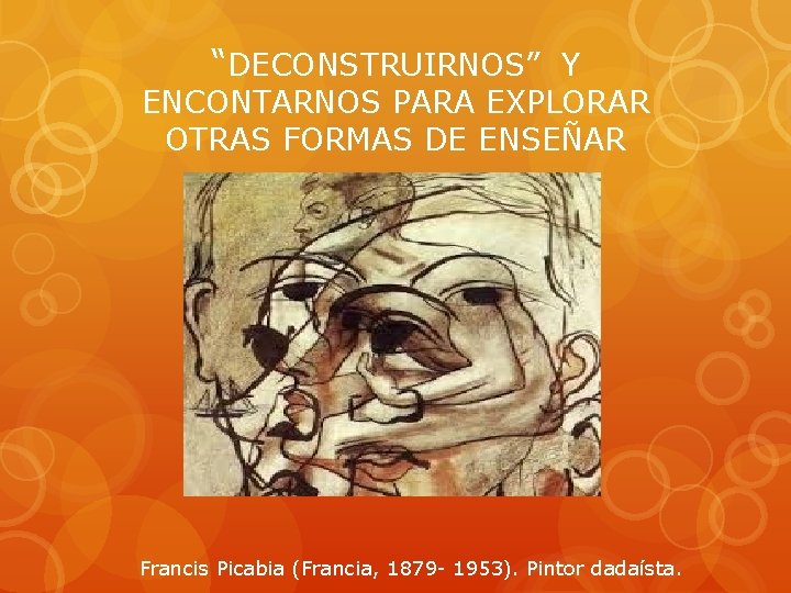 “DECONSTRUIRNOS” Y ENCONTARNOS PARA EXPLORAR OTRAS FORMAS DE ENSEÑAR Francis Picabia (Francia, 1879 -