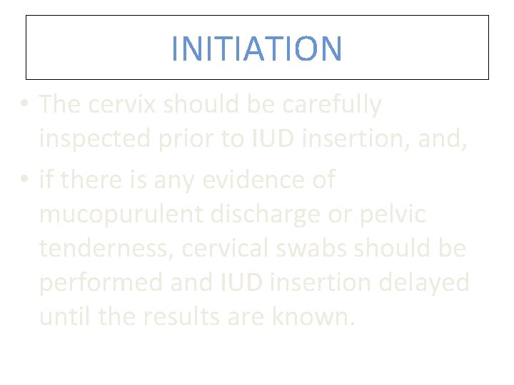 INITIATION • The cervix should be carefully inspected prior to IUD insertion, and, • INITIATION • The cervix should be carefully inspected prior to IUD insertion, and, •