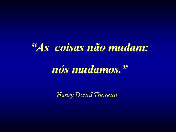 “As coisas não mudam: nós mudamos. ” Henry David Thoreau 