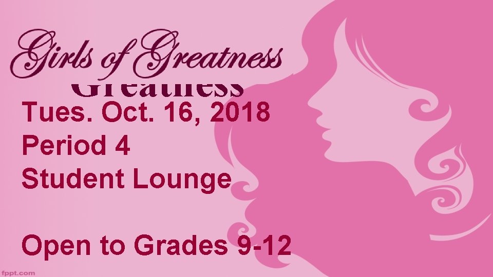 Girls of Greatness Tues. Oct. 16, 2018 Period 4 Student Lounge Open to Grades