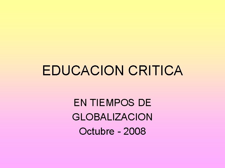 EDUCACION CRITICA EN TIEMPOS DE GLOBALIZACION Octubre - 2008 