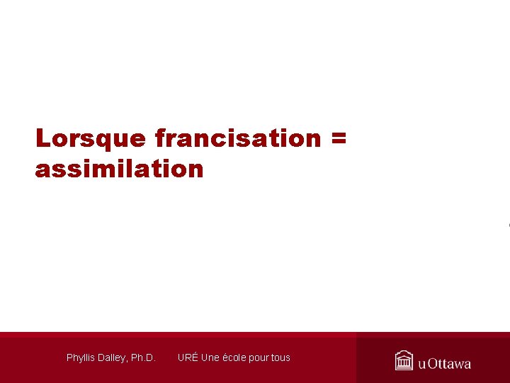 Lorsque francisation = assimilation Phyllis Dalley, Ph. D. URÉ Une école pour tous 