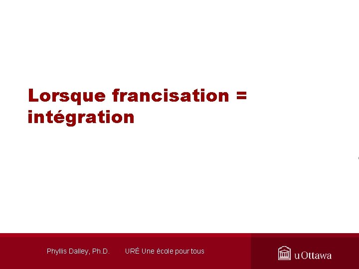 Lorsque francisation = intégration Phyllis Dalley, Ph. D. URÉ Une école pour tous 