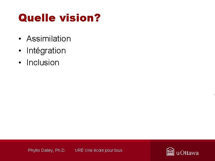 Quelle vision? • Assimilation • Intégration • Inclusion Phyllis Dalley, Ph. D. URÉ Une