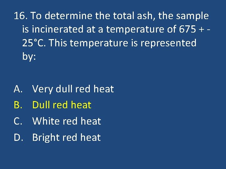 16. To determine the total ash, the sample is incinerated at a temperature of