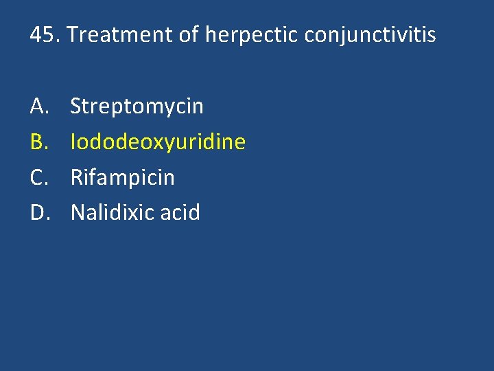 45. Treatment of herpectic conjunctivitis A. B. C. D. Streptomycin Iododeoxyuridine Rifampicin Nalidixic acid