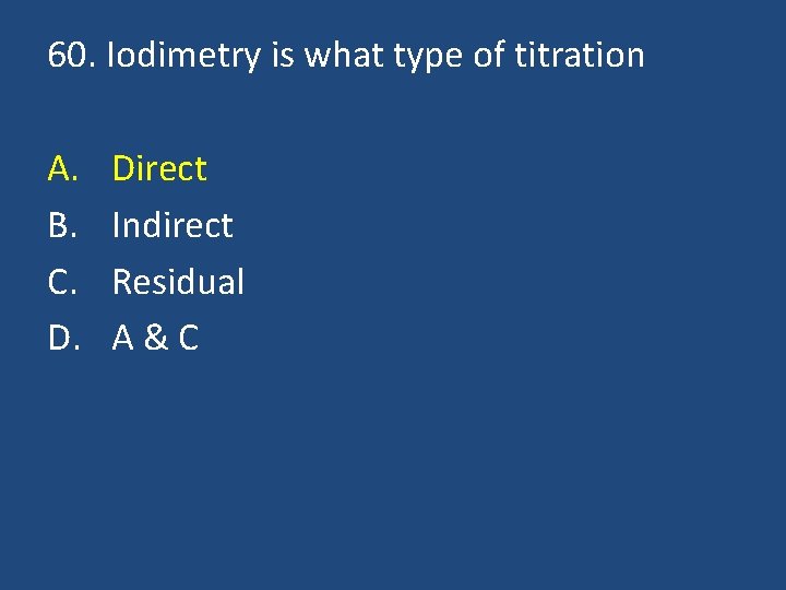 60. Iodimetry is what type of titration A. B. C. D. Direct Indirect Residual
