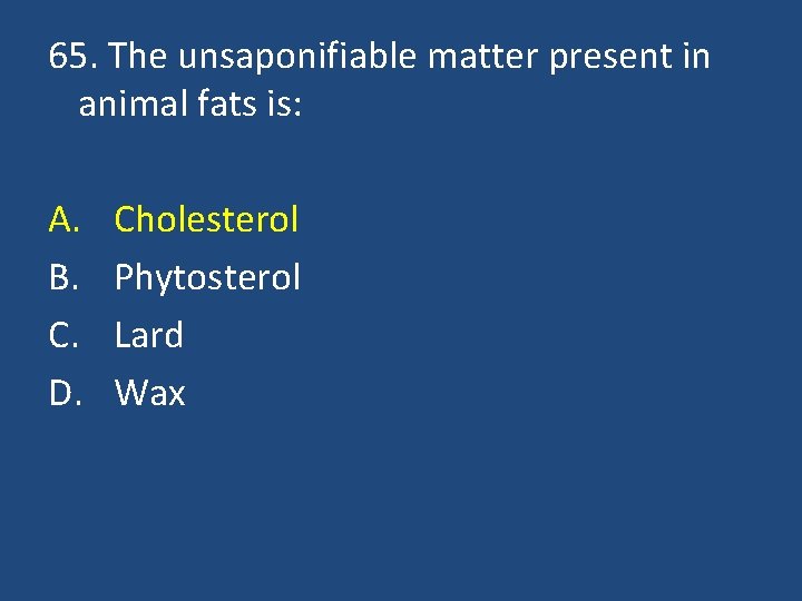 65. The unsaponifiable matter present in animal fats is: A. B. C. D. Cholesterol