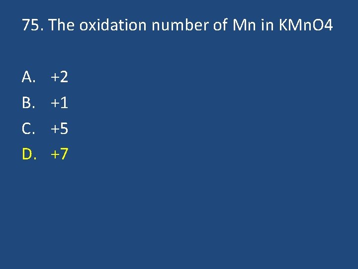 75. The oxidation number of Mn in KMn. O 4 A. B. C. D.