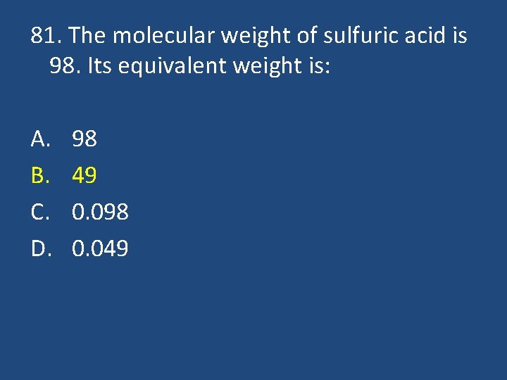 81. The molecular weight of sulfuric acid is 98. Its equivalent weight is: A.
