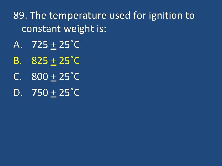 89. The temperature used for ignition to constant weight is: A. 725 + 25˚C