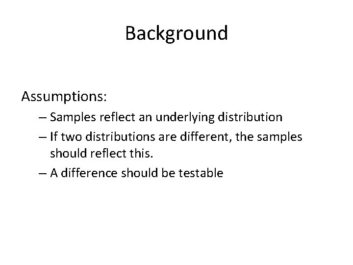 Background Assumptions: – Samples reflect an underlying distribution – If two distributions are different, Background Assumptions: – Samples reflect an underlying distribution – If two distributions are different,