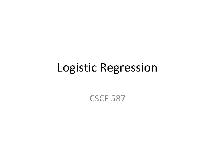 Logistic Regression CSCE 587 Logistic Regression CSCE 587