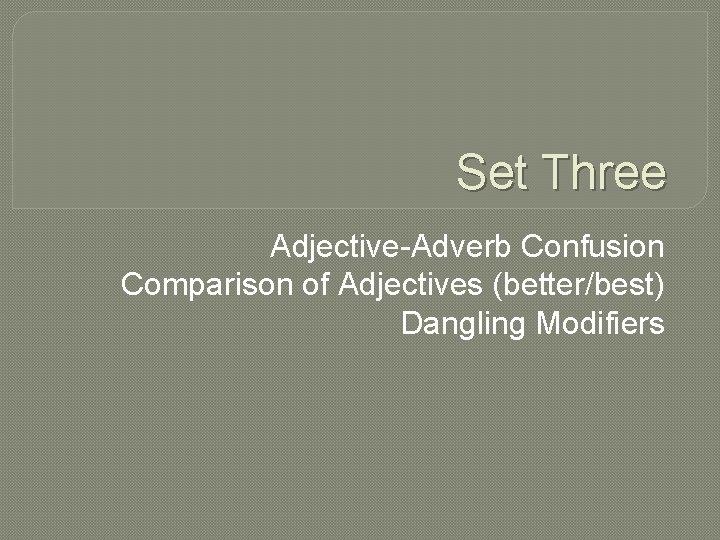 Set Three Adjective-Adverb Confusion Comparison of Adjectives (better/best) Dangling Modifiers 