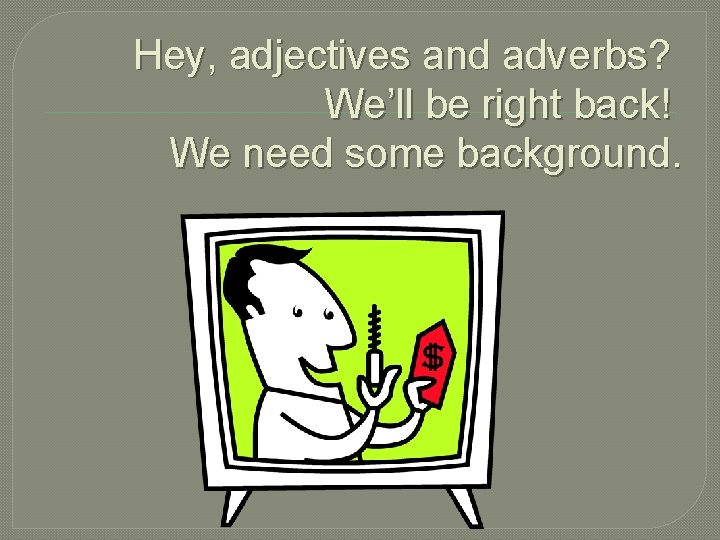 Hey, adjectives and adverbs? We’ll be right back! We need some background. 