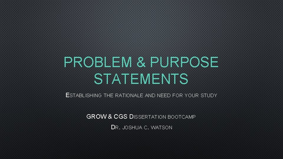 PROBLEM & PURPOSE STATEMENTS ESTABLISHING THE RATIONALE AND NEED FOR YOUR STUDY GROW &