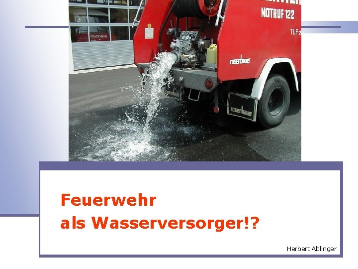 Wasser aus dem TLF Feuerwehr als Wasserversorger!? Herbert Ablinger 