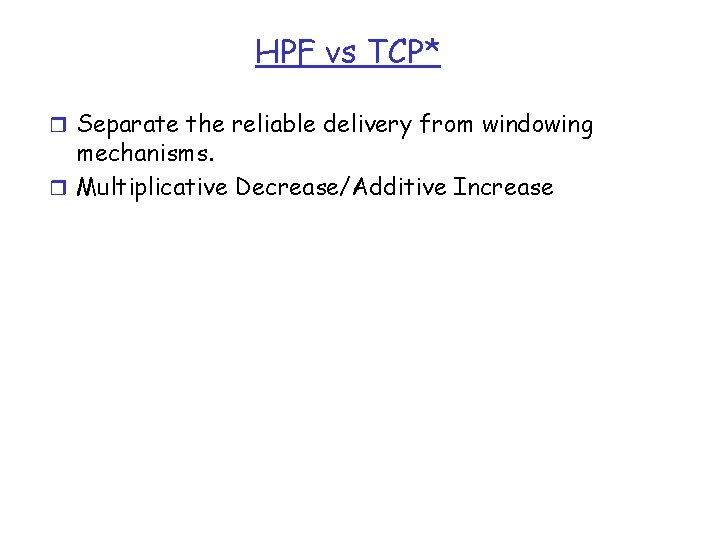 HPF vs TCP* r Separate the reliable delivery from windowing mechanisms. r Multiplicative Decrease/Additive