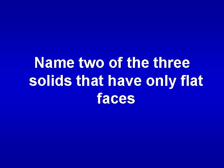 Name two of the three solids that have only flat faces 